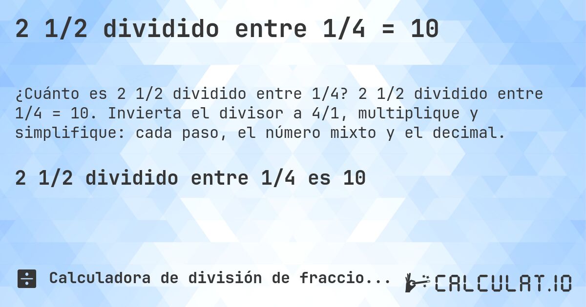 2 1/2 dividido entre 1/4 = 10. 2 1/2 dividido entre 1/4 = 10. Invierta el divisor a 4/1, multiplique y simplifique: cada paso, el número mixto y el decimal.