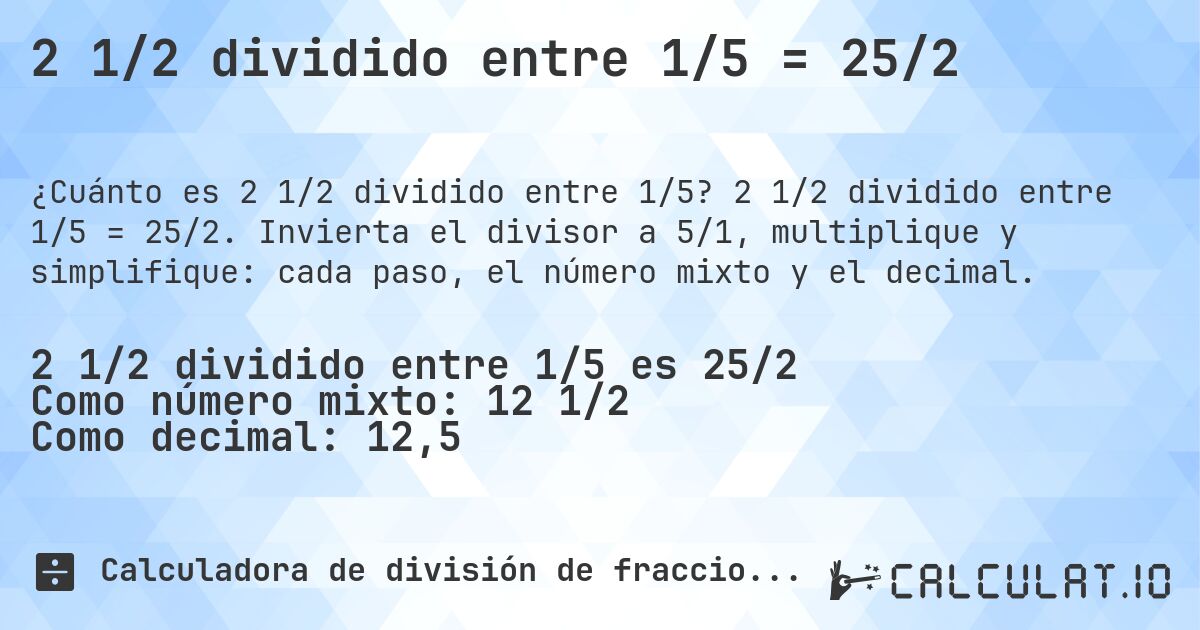 2 1/2 dividido entre 1/5 = 25/2. 2 1/2 dividido entre 1/5 = 25/2. Invierta el divisor a 5/1, multiplique y simplifique: cada paso, el número mixto y el decimal.