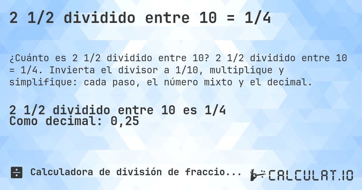 2 1/2 dividido entre 10 = 1/4. 2 1/2 dividido entre 10 = 1/4. Invierta el divisor a 1/10, multiplique y simplifique: cada paso, el número mixto y el decimal.