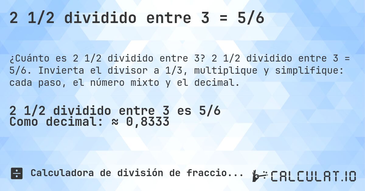 2 1/2 dividido entre 3 = 5/6. 2 1/2 dividido entre 3 = 5/6. Invierta el divisor a 1/3, multiplique y simplifique: cada paso, el número mixto y el decimal.