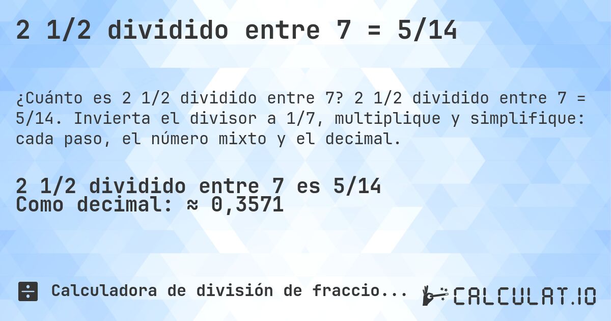 2 1/2 dividido entre 7 = 5/14. 2 1/2 dividido entre 7 = 5/14. Invierta el divisor a 1/7, multiplique y simplifique: cada paso, el número mixto y el decimal.
