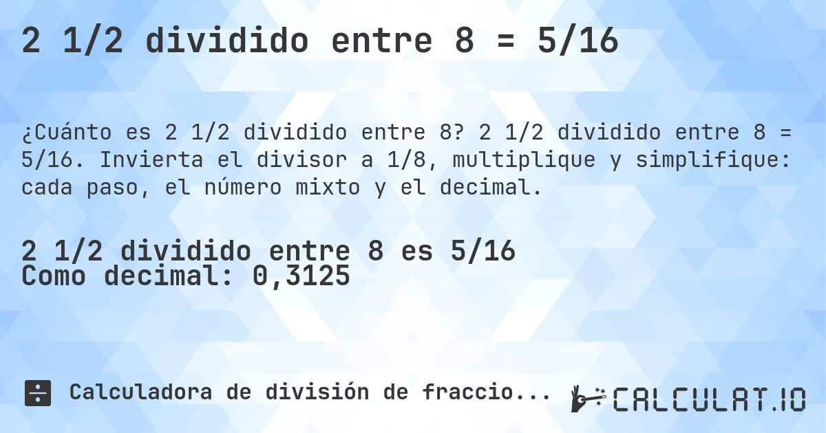 2 1/2 dividido entre 8 = 5/16. 2 1/2 dividido entre 8 = 5/16. Invierta el divisor a 1/8, multiplique y simplifique: cada paso, el número mixto y el decimal.