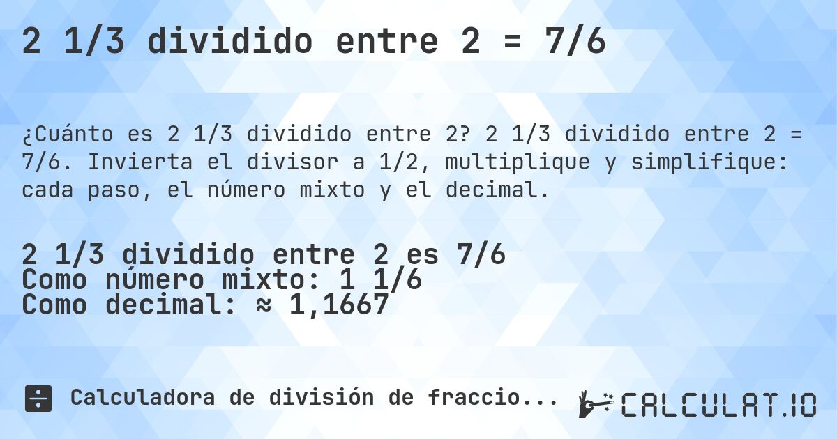 2 1/3 dividido entre 2 = 7/6. 2 1/3 dividido entre 2 = 7/6. Invierta el divisor a 1/2, multiplique y simplifique: cada paso, el número mixto y el decimal.