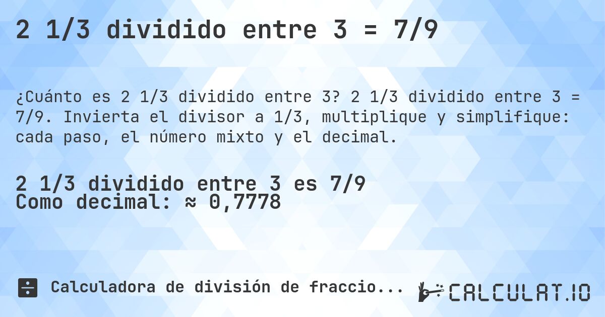 2 1/3 dividido entre 3 = 7/9. 2 1/3 dividido entre 3 = 7/9. Invierta el divisor a 1/3, multiplique y simplifique: cada paso, el número mixto y el decimal.