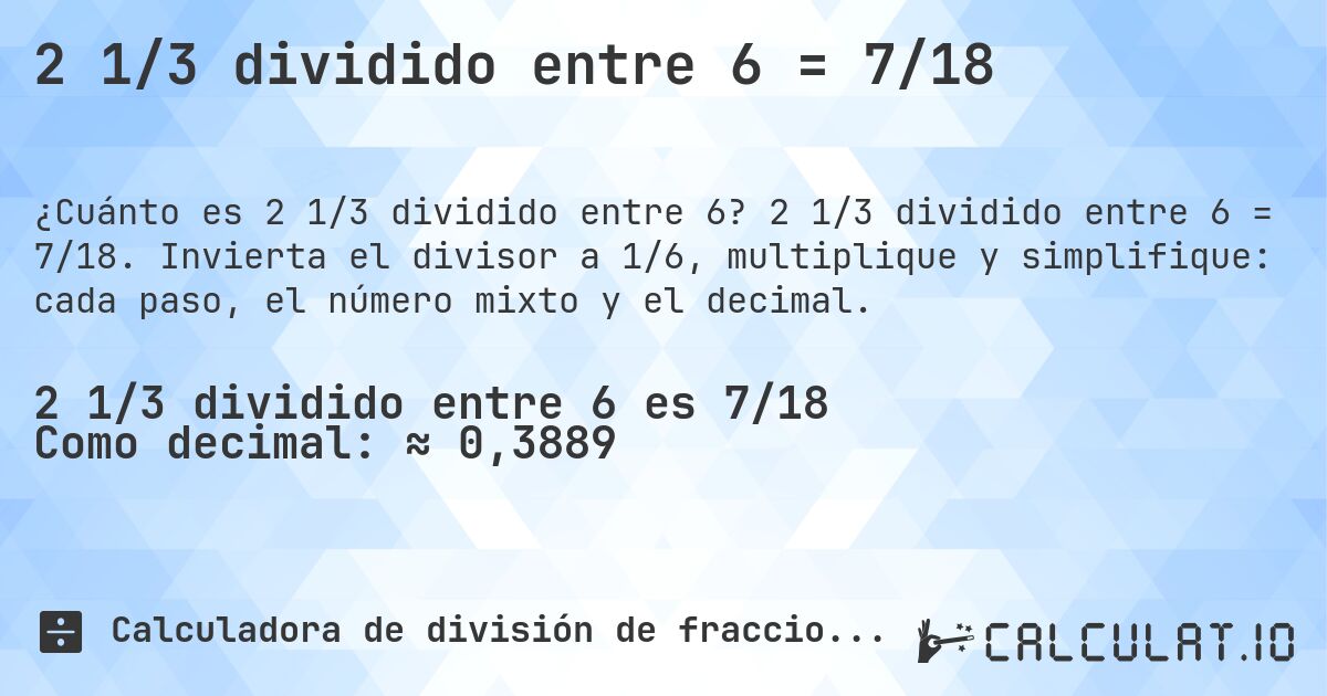 2 1/3 dividido entre 6 = 7/18. 2 1/3 dividido entre 6 = 7/18. Invierta el divisor a 1/6, multiplique y simplifique: cada paso, el número mixto y el decimal.