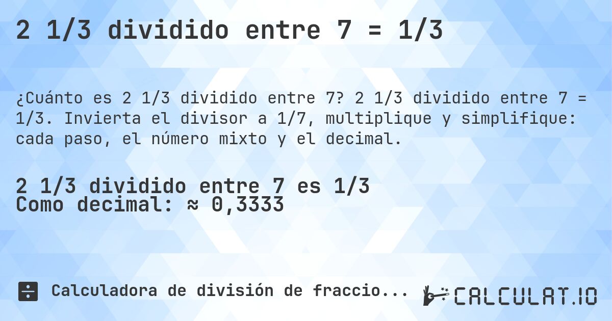2 1/3 dividido entre 7 = 1/3. 2 1/3 dividido entre 7 = 1/3. Invierta el divisor a 1/7, multiplique y simplifique: cada paso, el número mixto y el decimal.