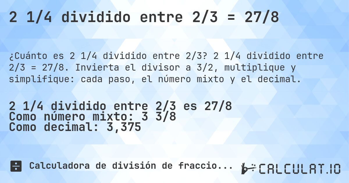 2 1/4 dividido entre 2/3 = 27/8. 2 1/4 dividido entre 2/3 = 27/8. Invierta el divisor a 3/2, multiplique y simplifique: cada paso, el número mixto y el decimal.