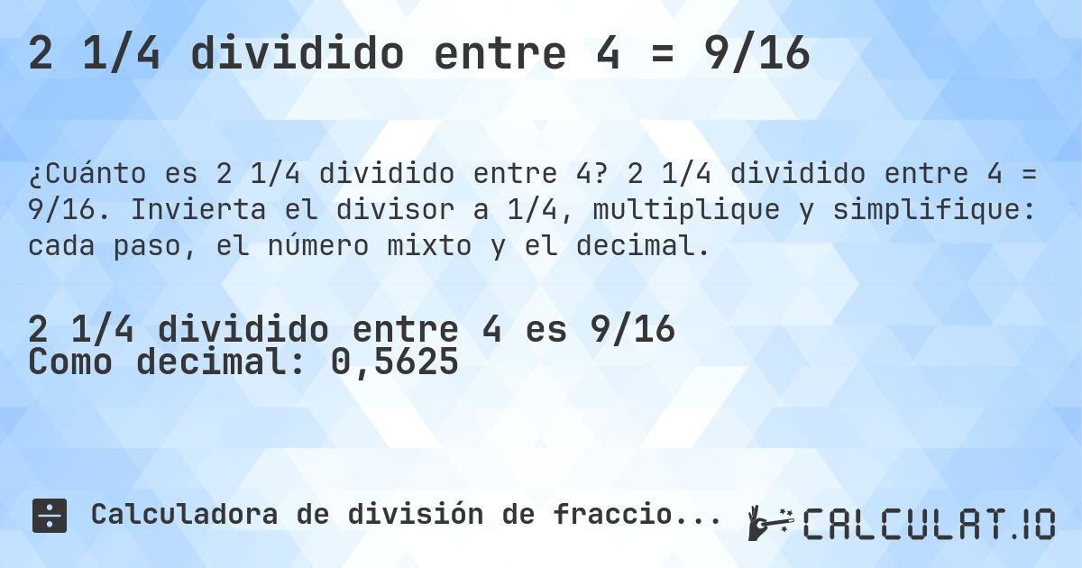 2 1/4 dividido entre 4 = 9/16. 2 1/4 dividido entre 4 = 9/16. Invierta el divisor a 1/4, multiplique y simplifique: cada paso, el número mixto y el decimal.