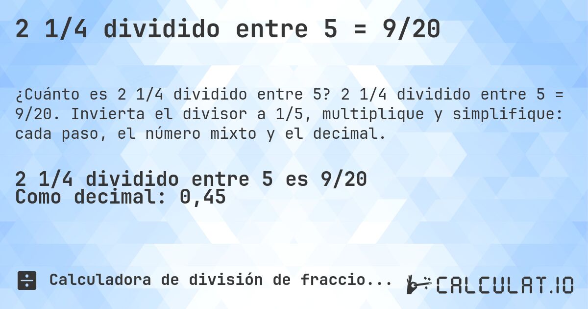 2 1/4 dividido entre 5 = 9/20. 2 1/4 dividido entre 5 = 9/20. Invierta el divisor a 1/5, multiplique y simplifique: cada paso, el número mixto y el decimal.