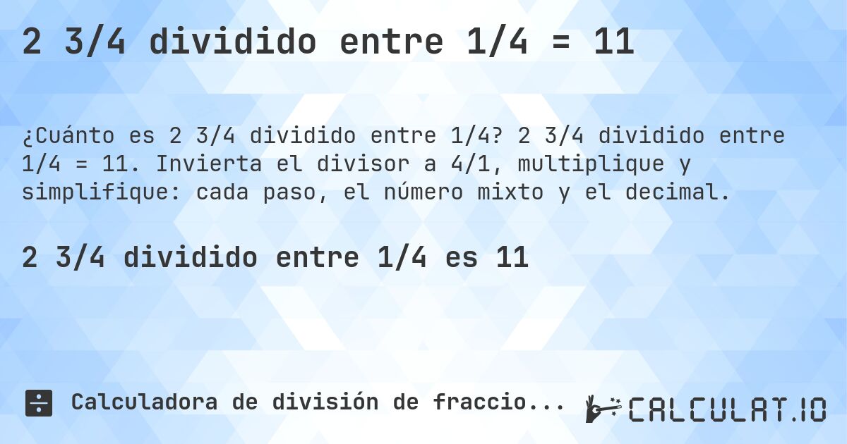 2 3/4 dividido entre 1/4 = 11. 2 3/4 dividido entre 1/4 = 11. Invierta el divisor a 4/1, multiplique y simplifique: cada paso, el número mixto y el decimal.