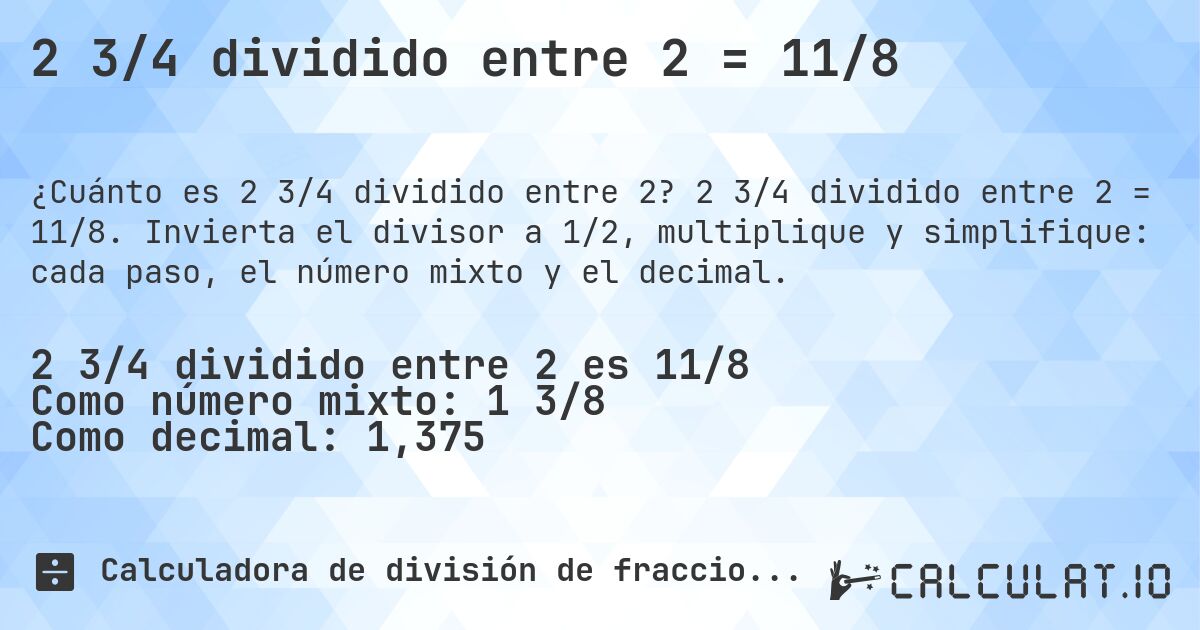 2 3/4 dividido entre 2 = 11/8. 2 3/4 dividido entre 2 = 11/8. Invierta el divisor a 1/2, multiplique y simplifique: cada paso, el número mixto y el decimal.
