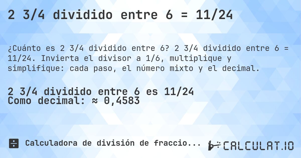 2 3/4 dividido entre 6 = 11/24. 2 3/4 dividido entre 6 = 11/24. Invierta el divisor a 1/6, multiplique y simplifique: cada paso, el número mixto y el decimal.
