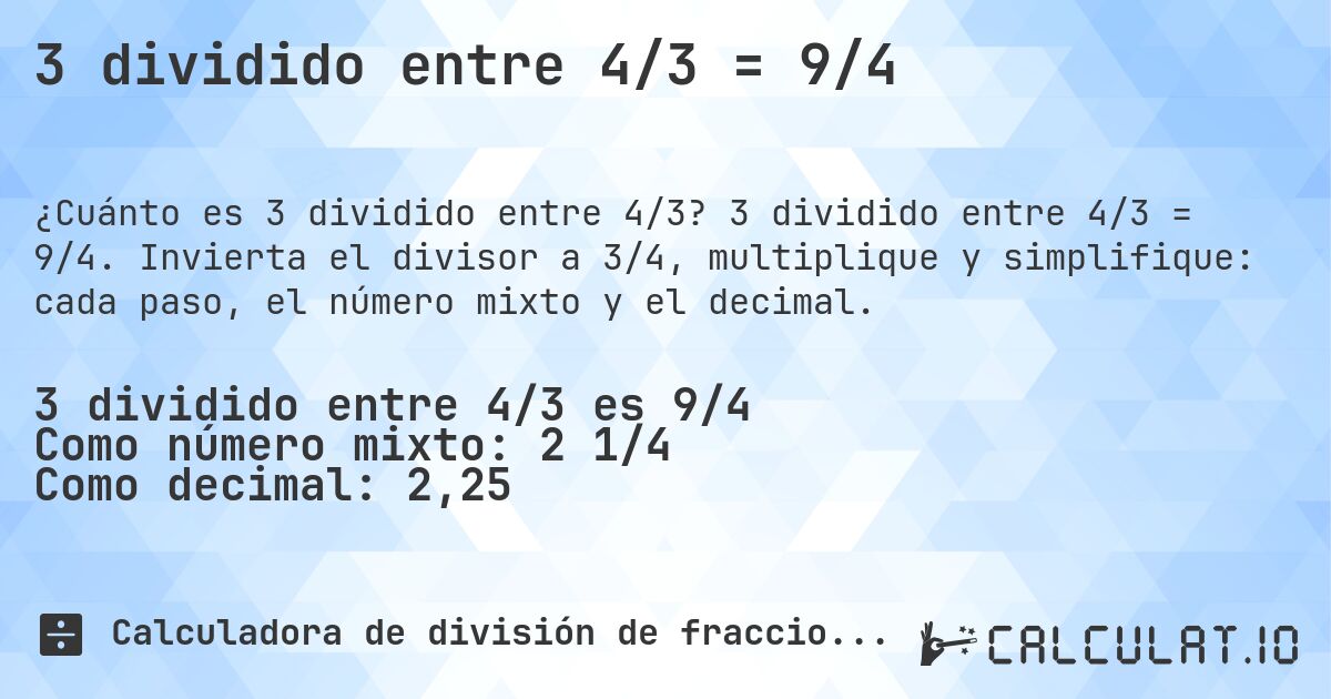 3 dividido entre 4/3 = 9/4. 3 dividido entre 4/3 = 9/4. Invierta el divisor a 3/4, multiplique y simplifique: cada paso, el número mixto y el decimal.