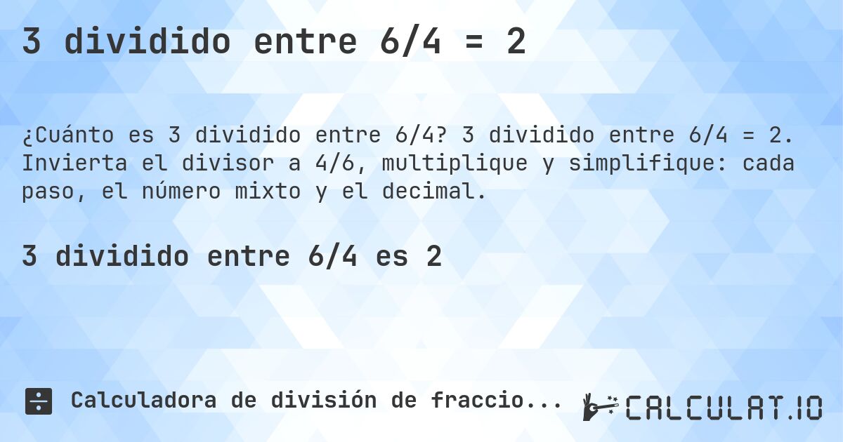 3 dividido entre 6/4 = 2. 3 dividido entre 6/4 = 2. Invierta el divisor a 4/6, multiplique y simplifique: cada paso, el número mixto y el decimal.