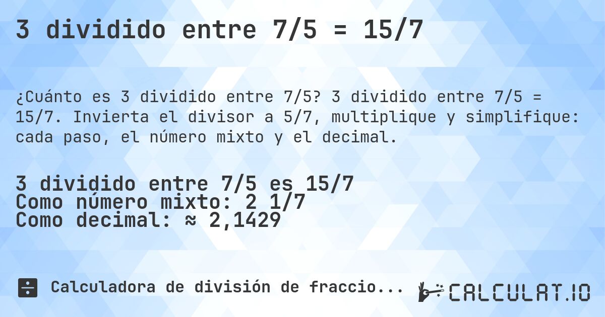 3 dividido entre 7/5 = 15/7. 3 dividido entre 7/5 = 15/7. Invierta el divisor a 5/7, multiplique y simplifique: cada paso, el número mixto y el decimal.