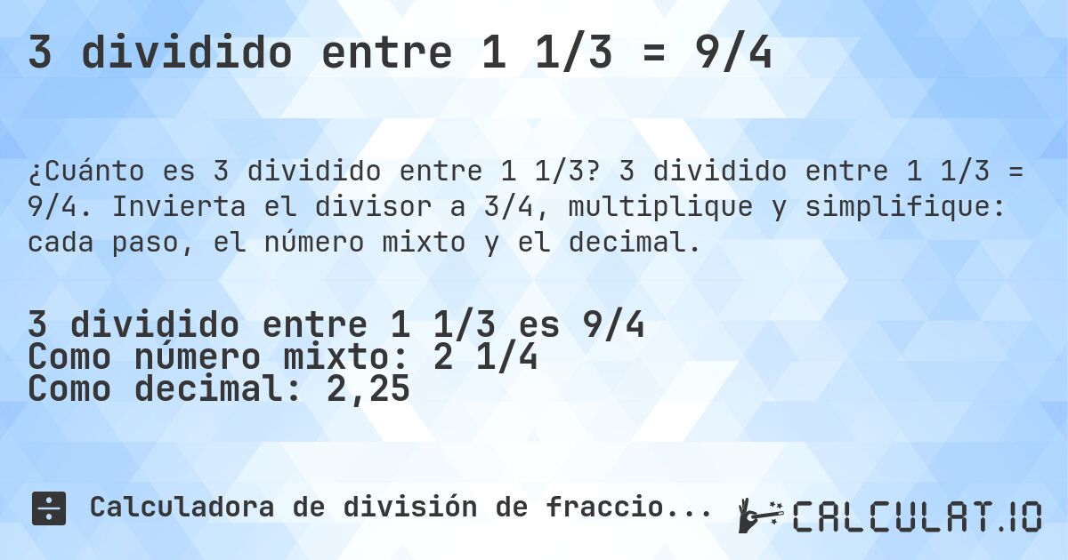 3 dividido entre 1 1/3 = 9/4. 3 dividido entre 1 1/3 = 9/4. Invierta el divisor a 3/4, multiplique y simplifique: cada paso, el número mixto y el decimal.