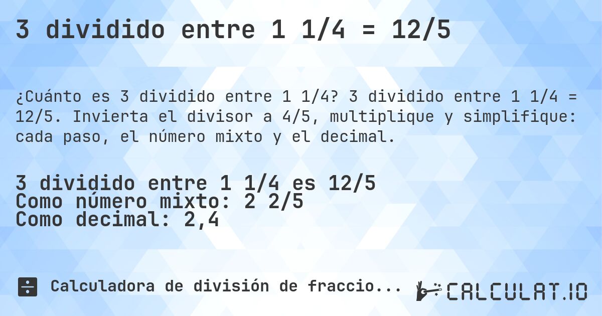 3 dividido entre 1 1/4 = 12/5. 3 dividido entre 1 1/4 = 12/5. Invierta el divisor a 4/5, multiplique y simplifique: cada paso, el número mixto y el decimal.