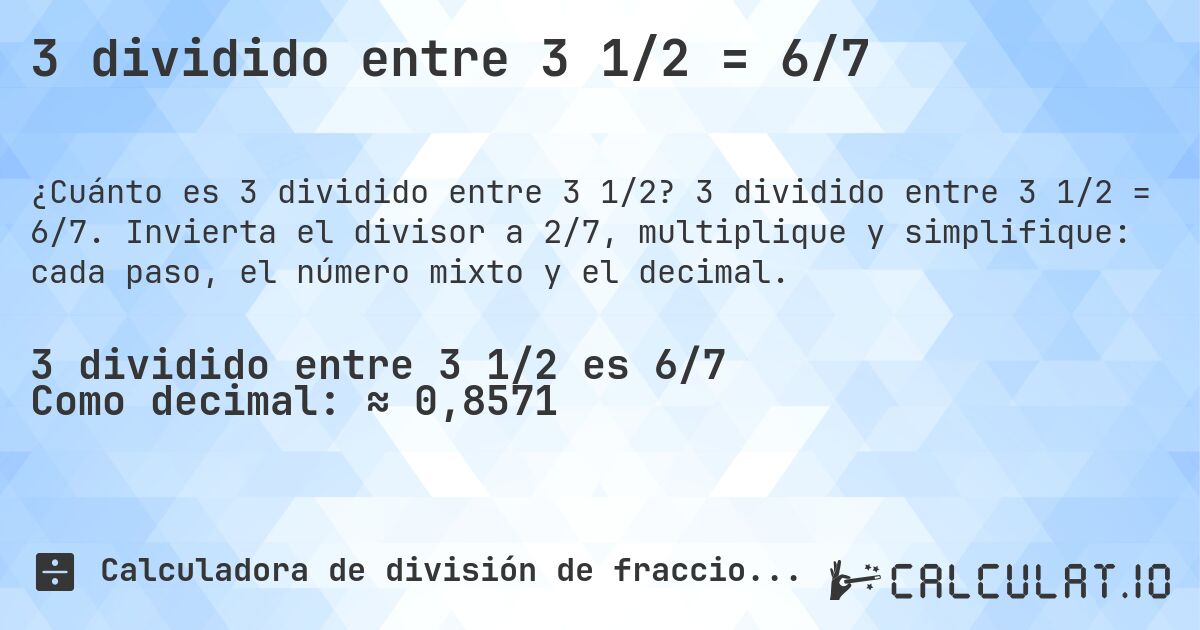 3 dividido entre 3 1/2 = 6/7. 3 dividido entre 3 1/2 = 6/7. Invierta el divisor a 2/7, multiplique y simplifique: cada paso, el número mixto y el decimal.