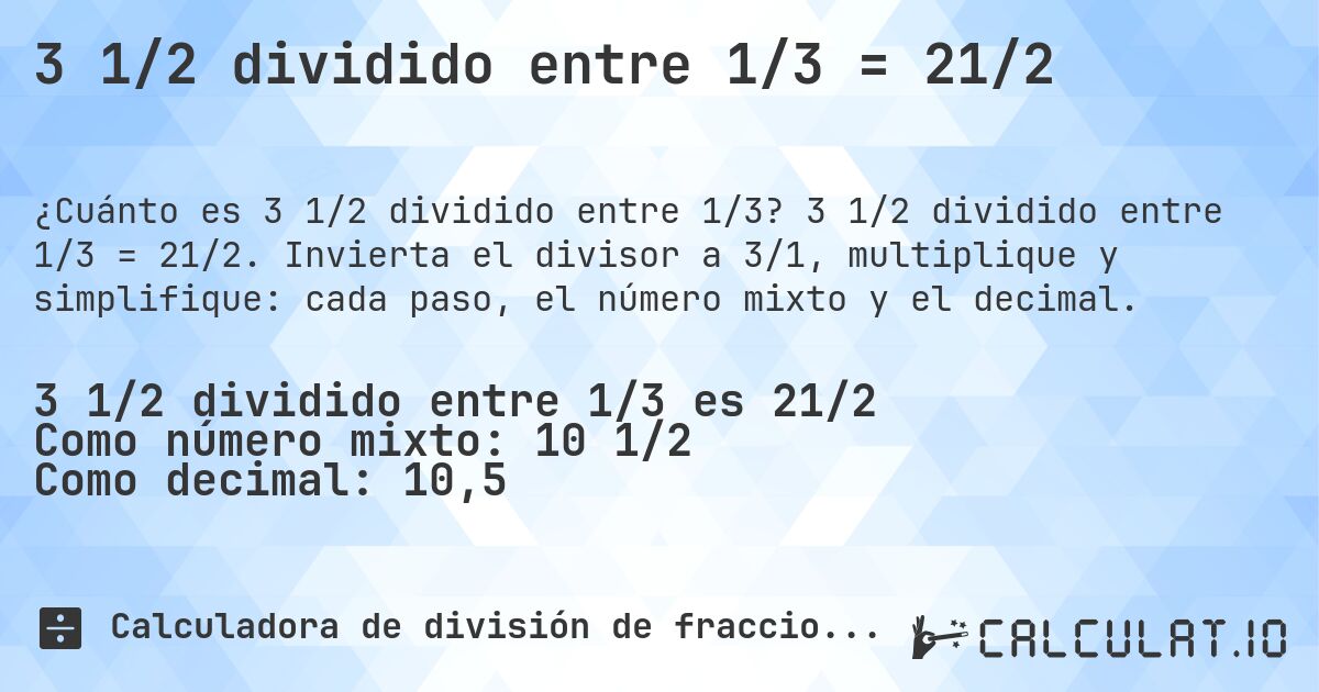 3 1/2 dividido entre 1/3 = 21/2. 3 1/2 dividido entre 1/3 = 21/2. Invierta el divisor a 3/1, multiplique y simplifique: cada paso, el número mixto y el decimal.