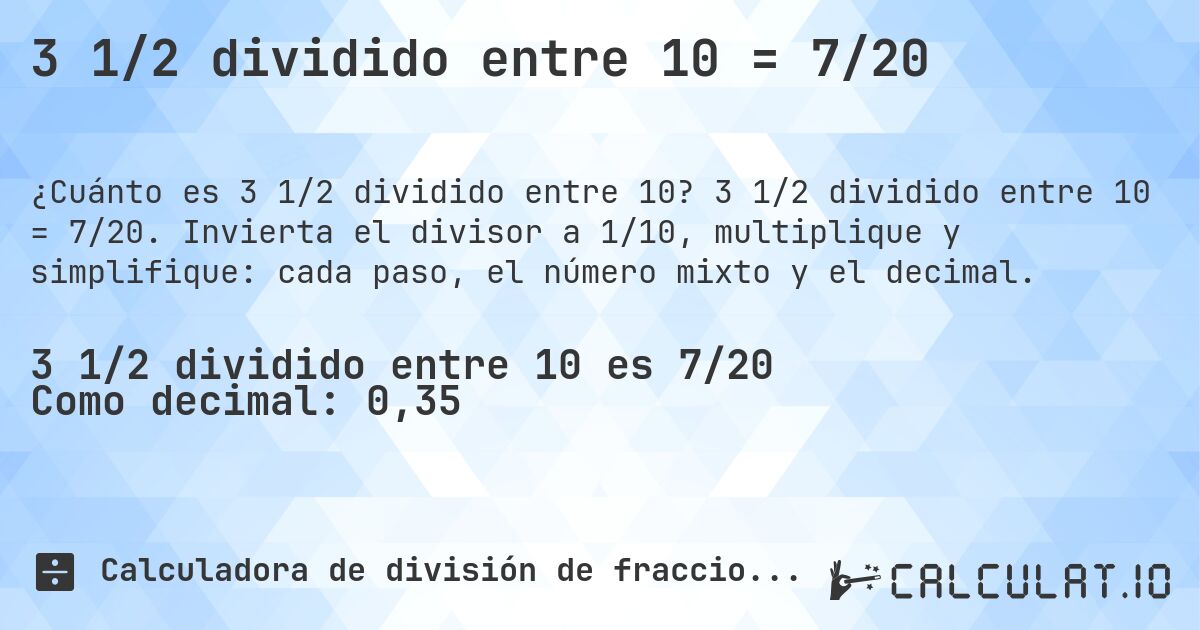 3 1/2 dividido entre 10 = 7/20. 3 1/2 dividido entre 10 = 7/20. Invierta el divisor a 1/10, multiplique y simplifique: cada paso, el número mixto y el decimal.