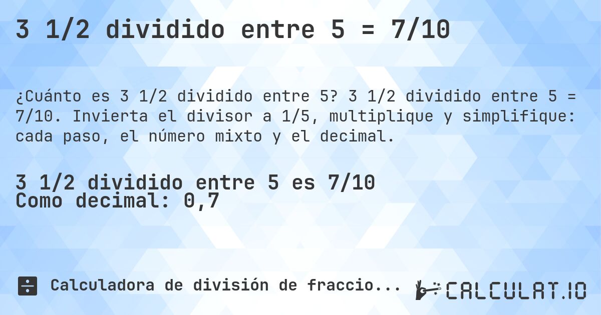 3 1/2 dividido entre 5 = 7/10. 3 1/2 dividido entre 5 = 7/10. Invierta el divisor a 1/5, multiplique y simplifique: cada paso, el número mixto y el decimal.