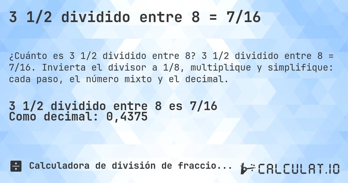 3 1/2 dividido entre 8 = 7/16. 3 1/2 dividido entre 8 = 7/16. Invierta el divisor a 1/8, multiplique y simplifique: cada paso, el número mixto y el decimal.