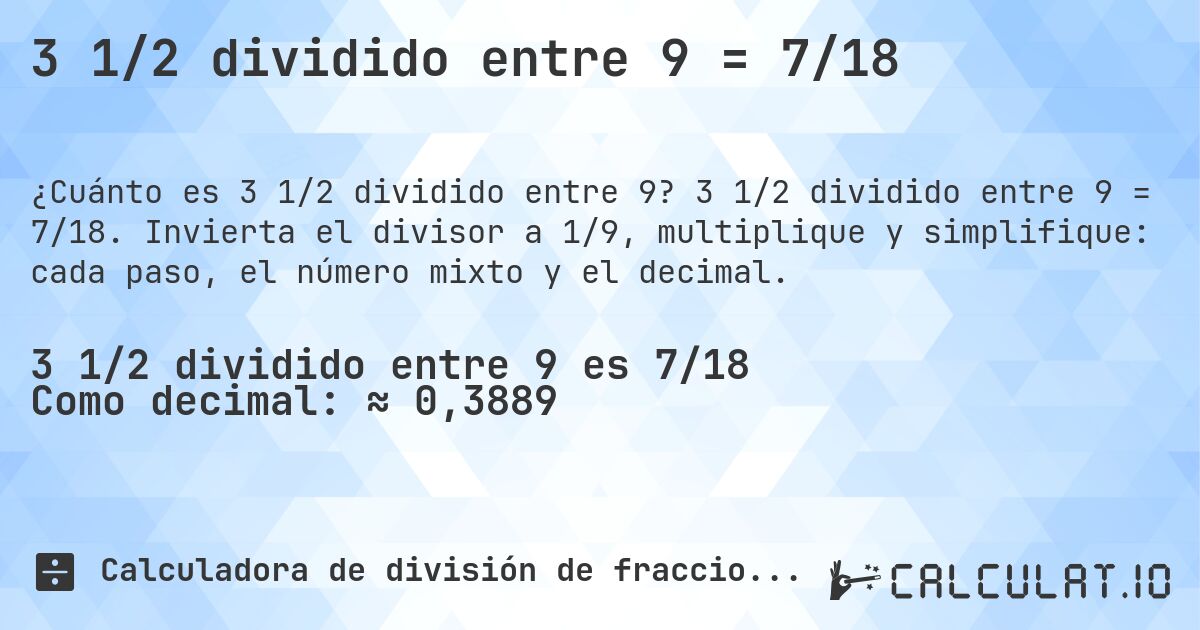 3 1/2 dividido entre 9 = 7/18. 3 1/2 dividido entre 9 = 7/18. Invierta el divisor a 1/9, multiplique y simplifique: cada paso, el número mixto y el decimal.