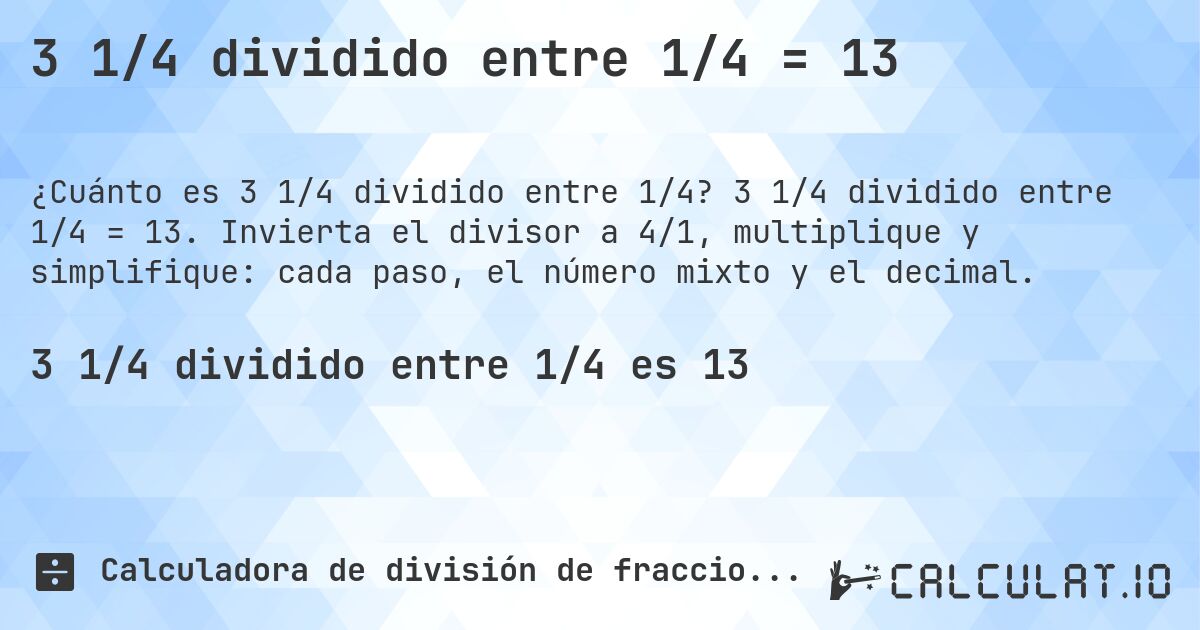3 1/4 dividido entre 1/4 = 13. 3 1/4 dividido entre 1/4 = 13. Invierta el divisor a 4/1, multiplique y simplifique: cada paso, el número mixto y el decimal.