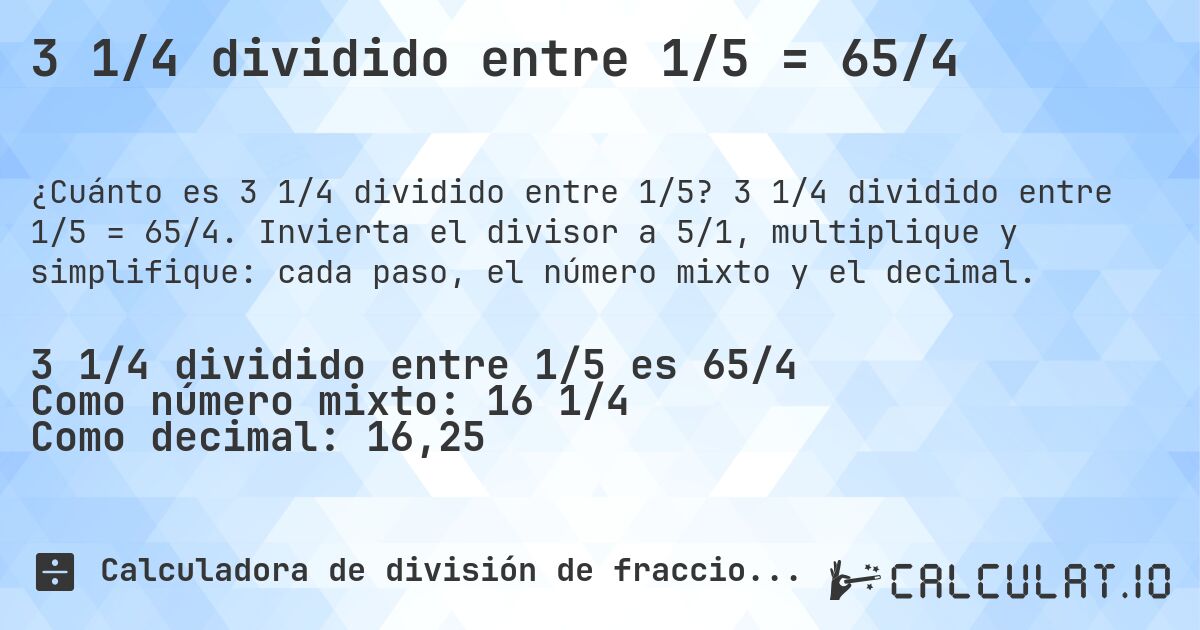 3 1/4 dividido entre 1/5 = 65/4. 3 1/4 dividido entre 1/5 = 65/4. Invierta el divisor a 5/1, multiplique y simplifique: cada paso, el número mixto y el decimal.