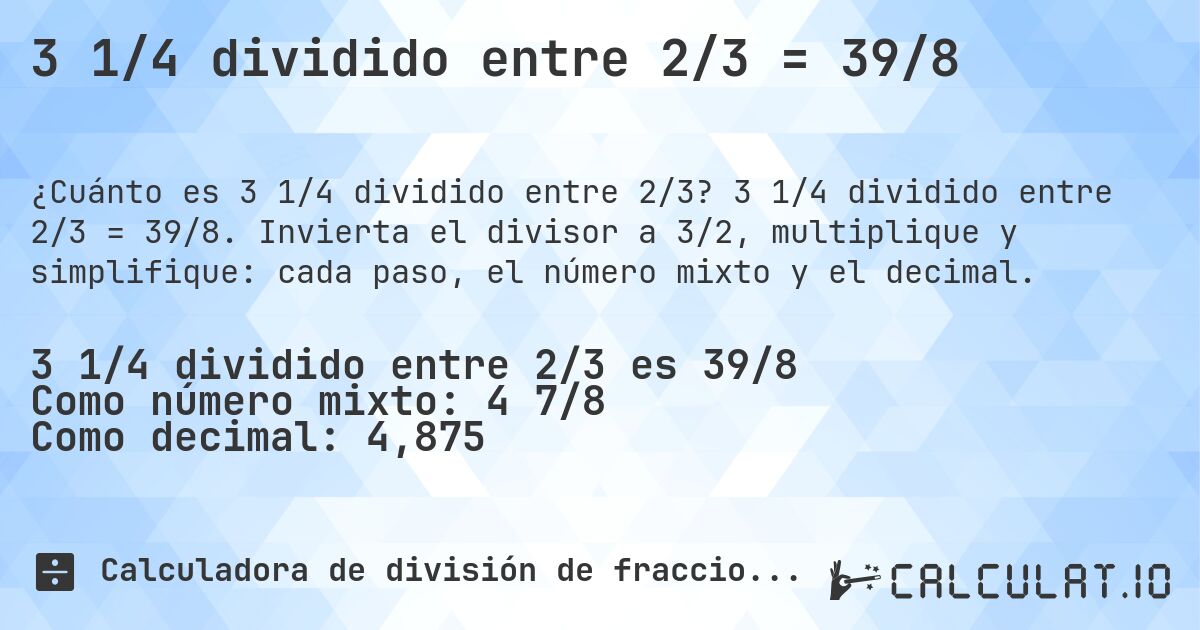 3 1/4 dividido entre 2/3 = 39/8. 3 1/4 dividido entre 2/3 = 39/8. Invierta el divisor a 3/2, multiplique y simplifique: cada paso, el número mixto y el decimal.
