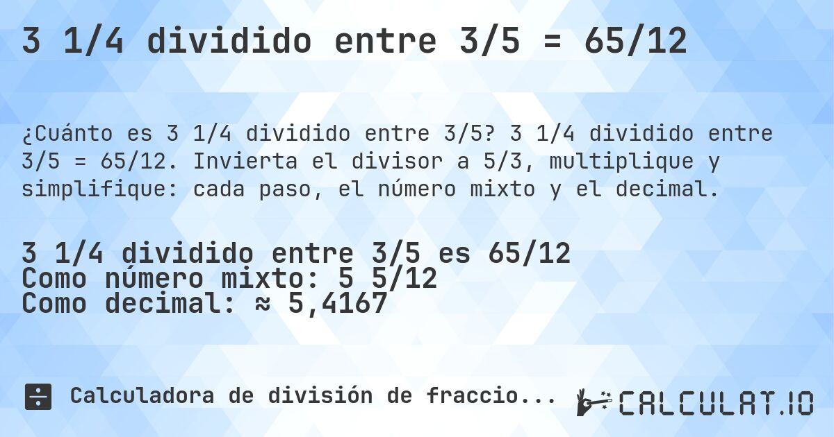 3 1/4 dividido entre 3/5 = 65/12. 3 1/4 dividido entre 3/5 = 65/12. Invierta el divisor a 5/3, multiplique y simplifique: cada paso, el número mixto y el decimal.