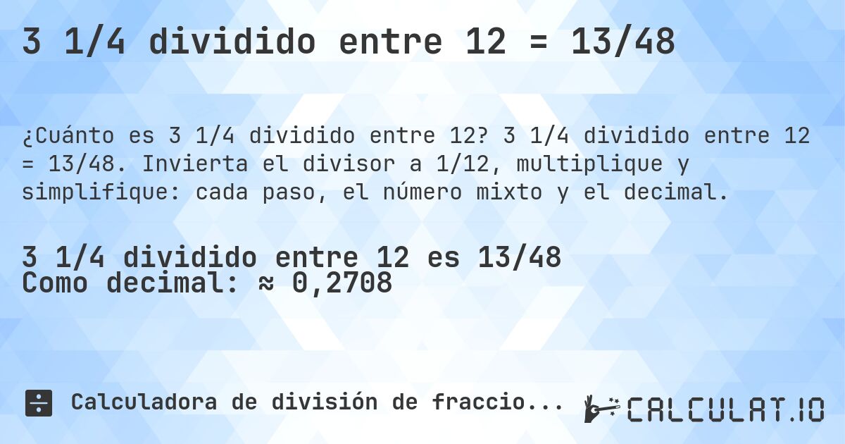 3 1/4 dividido entre 12 = 13/48. 3 1/4 dividido entre 12 = 13/48. Invierta el divisor a 1/12, multiplique y simplifique: cada paso, el número mixto y el decimal.