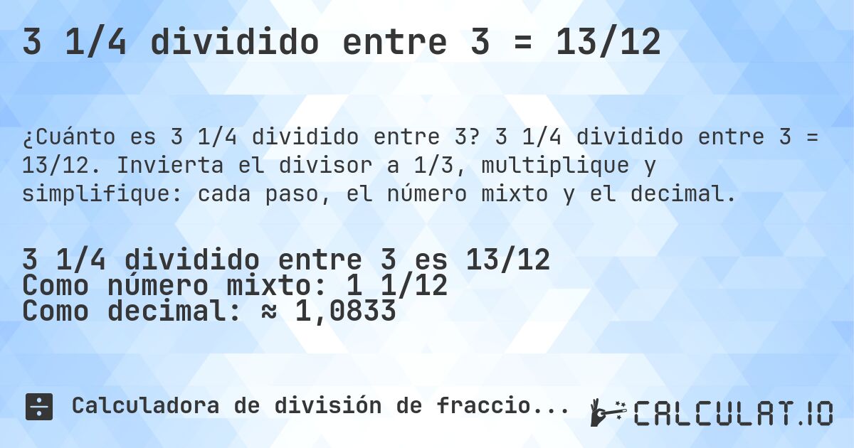 3 1/4 dividido entre 3 = 13/12. 3 1/4 dividido entre 3 = 13/12. Invierta el divisor a 1/3, multiplique y simplifique: cada paso, el número mixto y el decimal.