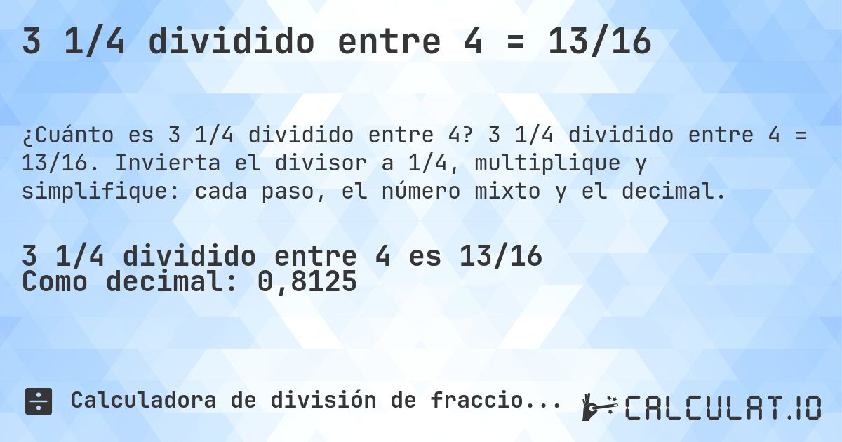 3 1/4 dividido entre 4 = 13/16. 3 1/4 dividido entre 4 = 13/16. Invierta el divisor a 1/4, multiplique y simplifique: cada paso, el número mixto y el decimal.