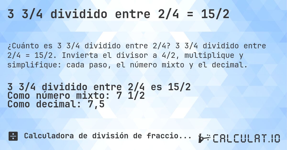 3 3/4 dividido entre 2/4 = 15/2. 3 3/4 dividido entre 2/4 = 15/2. Invierta el divisor a 4/2, multiplique y simplifique: cada paso, el número mixto y el decimal.