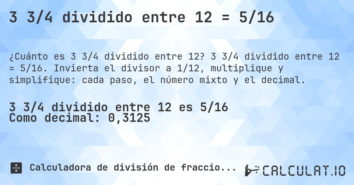 3 3/4 dividido entre 12 = 5/16. 3 3/4 dividido entre 12 = 5/16. Invierta el divisor a 1/12, multiplique y simplifique: cada paso, el número mixto y el decimal.