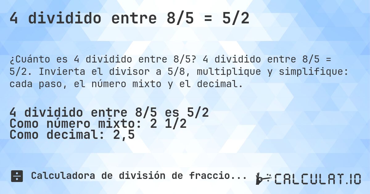 4 dividido entre 8/5 = 5/2. 4 dividido entre 8/5 = 5/2. Invierta el divisor a 5/8, multiplique y simplifique: cada paso, el número mixto y el decimal.