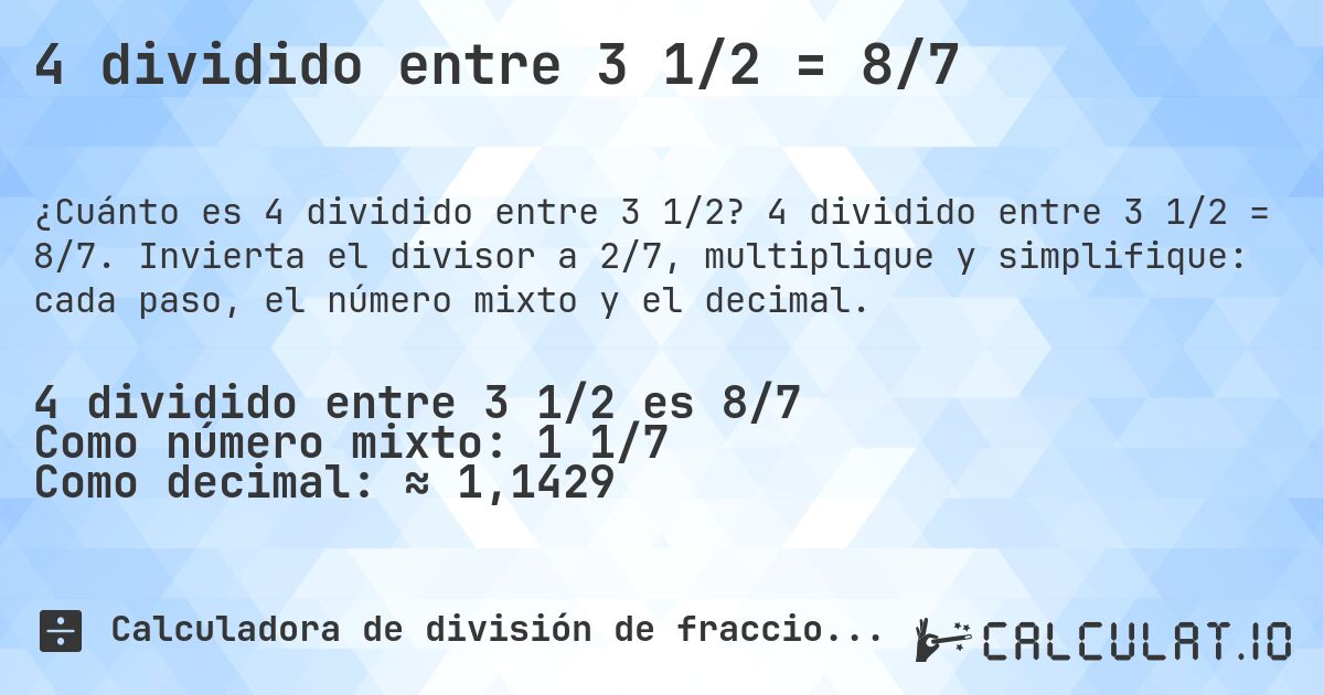 4 dividido entre 3 1/2 = 8/7. 4 dividido entre 3 1/2 = 8/7. Invierta el divisor a 2/7, multiplique y simplifique: cada paso, el número mixto y el decimal.