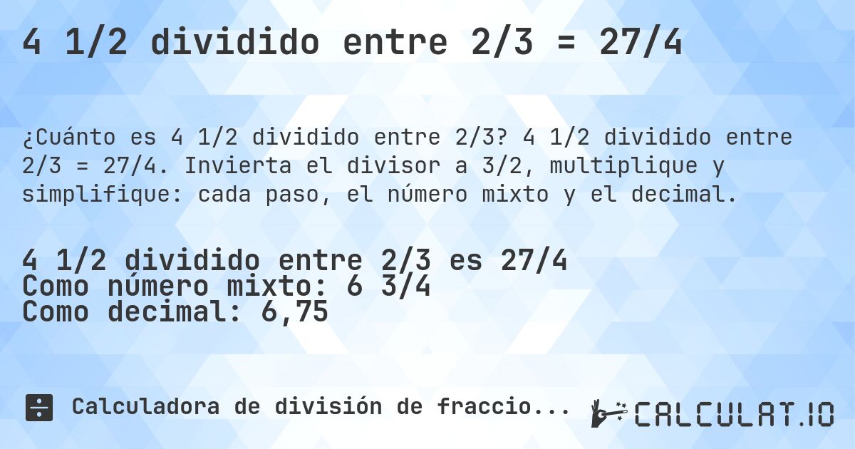 4 1/2 dividido entre 2/3 = 27/4. 4 1/2 dividido entre 2/3 = 27/4. Invierta el divisor a 3/2, multiplique y simplifique: cada paso, el número mixto y el decimal.