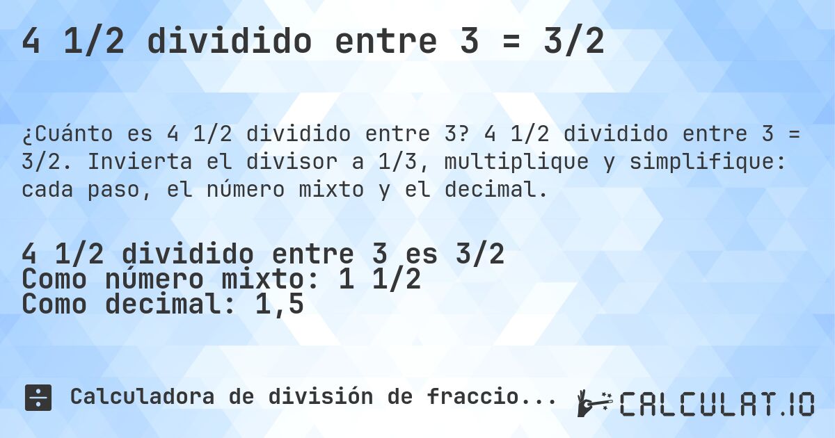 4 1/2 dividido entre 3 = 3/2. 4 1/2 dividido entre 3 = 3/2. Invierta el divisor a 1/3, multiplique y simplifique: cada paso, el número mixto y el decimal.