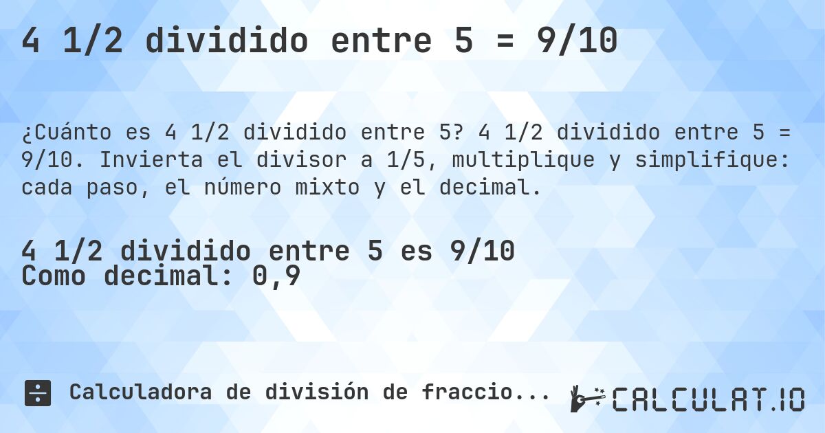4 1/2 dividido entre 5 = 9/10. 4 1/2 dividido entre 5 = 9/10. Invierta el divisor a 1/5, multiplique y simplifique: cada paso, el número mixto y el decimal.