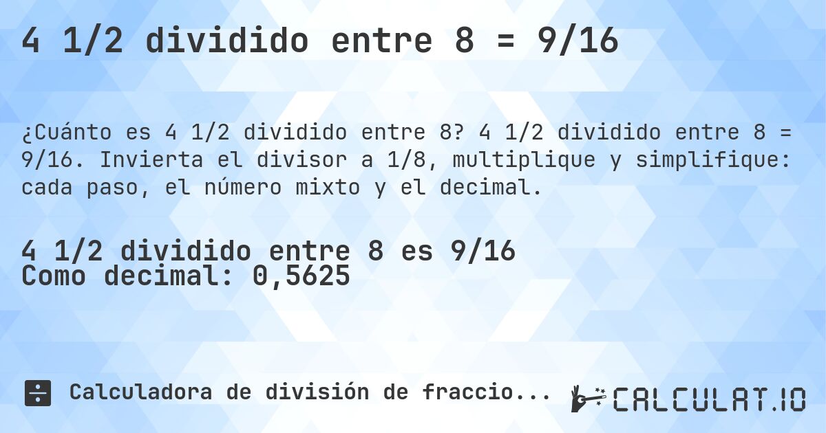 4 1/2 dividido entre 8 = 9/16. 4 1/2 dividido entre 8 = 9/16. Invierta el divisor a 1/8, multiplique y simplifique: cada paso, el número mixto y el decimal.