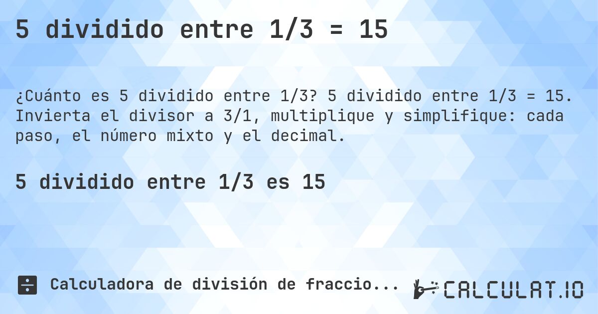 5 dividido entre 1/3 = 15. 5 dividido entre 1/3 = 15. Invierta el divisor a 3/1, multiplique y simplifique: cada paso, el número mixto y el decimal.