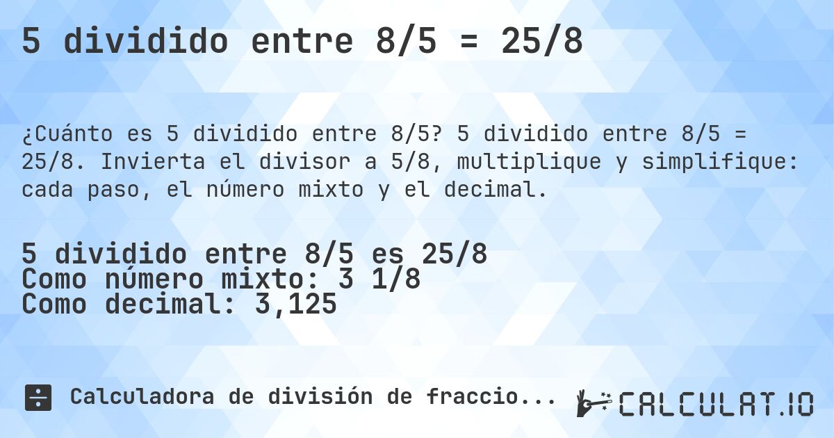 5 dividido entre 8/5 = 25/8. 5 dividido entre 8/5 = 25/8. Invierta el divisor a 5/8, multiplique y simplifique: cada paso, el número mixto y el decimal.