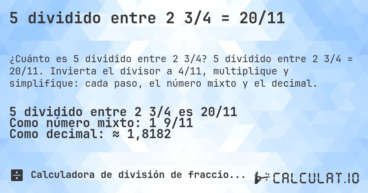 5 dividido entre 2 3/4 = 20/11. 5 dividido entre 2 3/4 = 20/11. Invierta el divisor a 4/11, multiplique y simplifique: cada paso, el número mixto y el decimal.
