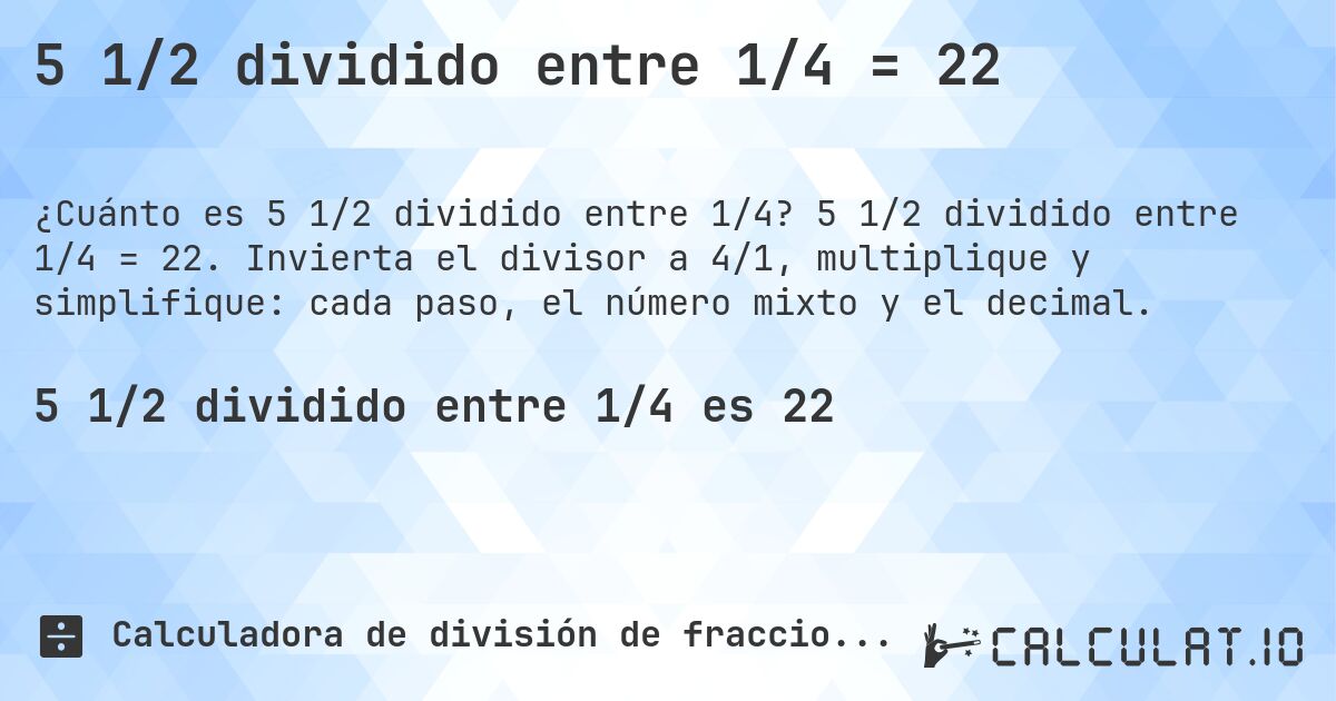 5 1/2 dividido entre 1/4 = 22. 5 1/2 dividido entre 1/4 = 22. Invierta el divisor a 4/1, multiplique y simplifique: cada paso, el número mixto y el decimal.