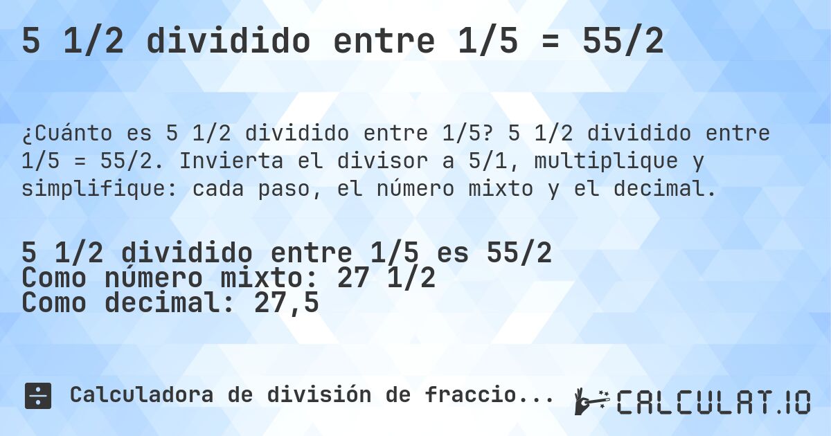 5 1/2 dividido entre 1/5 = 55/2. 5 1/2 dividido entre 1/5 = 55/2. Invierta el divisor a 5/1, multiplique y simplifique: cada paso, el número mixto y el decimal.