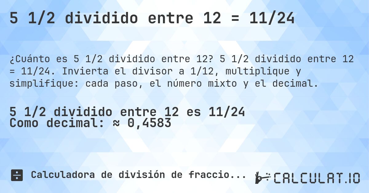 5 1/2 dividido entre 12 = 11/24. 5 1/2 dividido entre 12 = 11/24. Invierta el divisor a 1/12, multiplique y simplifique: cada paso, el número mixto y el decimal.