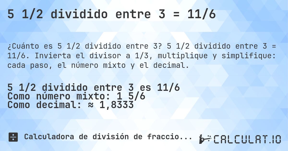5 1/2 dividido entre 3 = 11/6. 5 1/2 dividido entre 3 = 11/6. Invierta el divisor a 1/3, multiplique y simplifique: cada paso, el número mixto y el decimal.