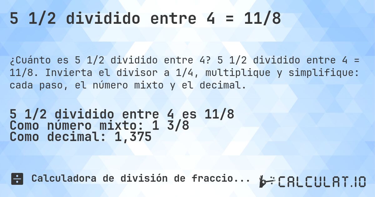 5 1/2 dividido entre 4 = 11/8. 5 1/2 dividido entre 4 = 11/8. Invierta el divisor a 1/4, multiplique y simplifique: cada paso, el número mixto y el decimal.